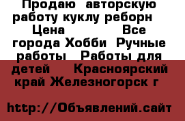 Продаю  авторскую работу куклу-реборн  › Цена ­ 27 000 - Все города Хобби. Ручные работы » Работы для детей   . Красноярский край,Железногорск г.